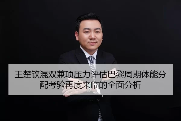 王楚钦混双兼项压力评估巴黎周期体能分配考验再度来临的全面分析