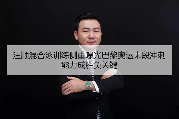 汪顺混合泳训练侧重曝光巴黎奥运末段冲刺能力成胜负关键