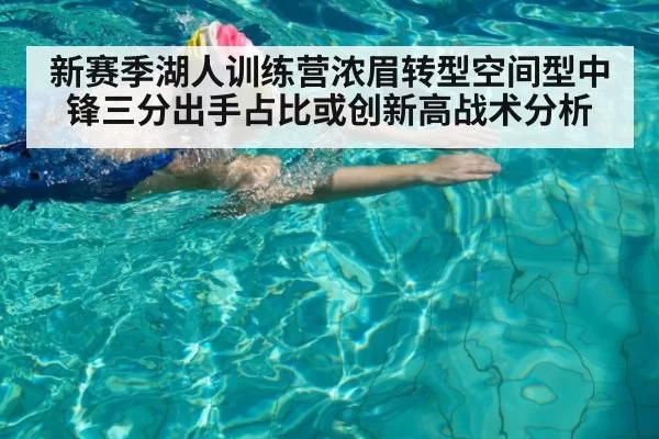 新赛季湖人训练营浓眉转型空间型中锋三分出手占比或创新高战术分析