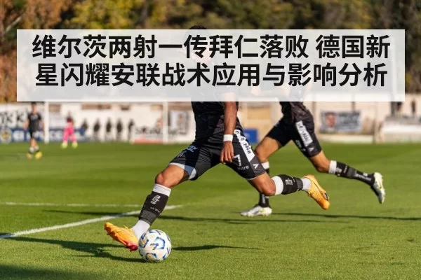 维尔茨两射一传拜仁落败 德国新星闪耀安联战术应用与影响分析