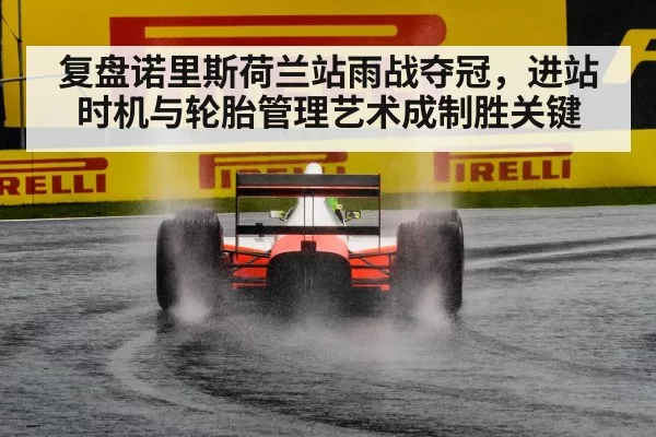 复盘诺里斯荷兰站雨战夺冠，进站时机与轮胎管理艺术成制胜关键
