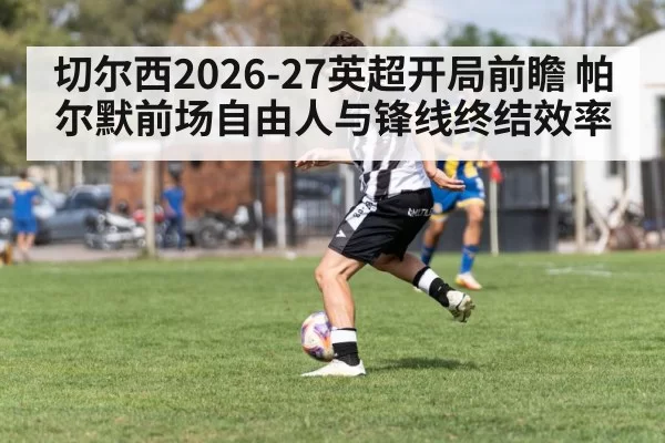 切尔西2026-27英超开局前瞻 帕尔默前场自由人与锋线终结效率