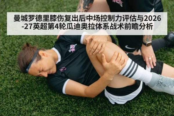 曼城罗德里膝伤复出后中场控制力评估与2026-27英超第4轮瓜迪奥拉体系战术前瞻分析